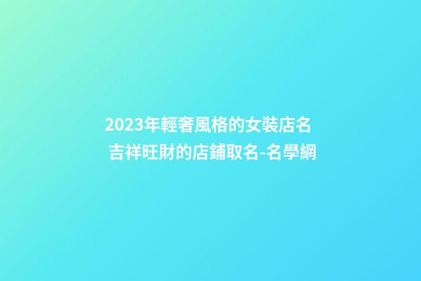 2023年輕奢風格的女裝店名 吉祥旺財的店鋪取名-名學網-第1張-店鋪起名-玄機派